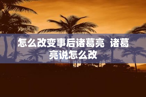 怎么改变事后诸葛亮 诸葛亮说怎么改