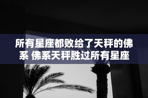 所有星座都败给了天秤的佛系 佛系天秤胜过所有星座