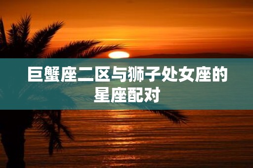 巨蟹座二区与狮子处女座的星座配对