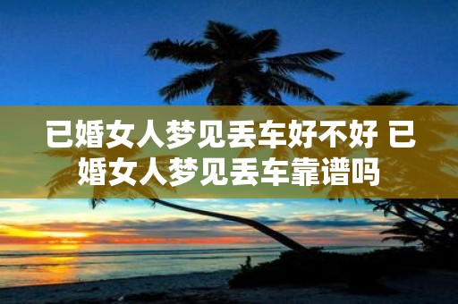已婚女人梦见丢车好不好 已婚女人梦见丢车靠谱吗