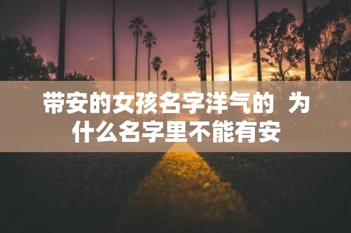 带安的女孩名字洋气的 为什么名字里不能有安