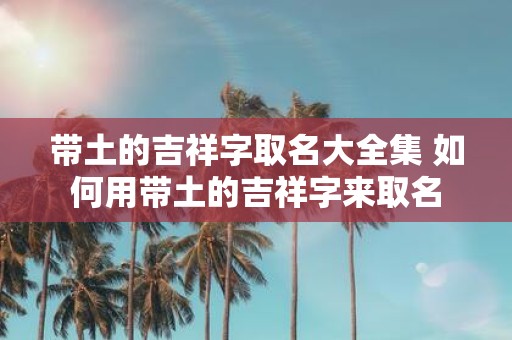 带土的吉祥字取名大全集 如何用带土的吉祥字来取名