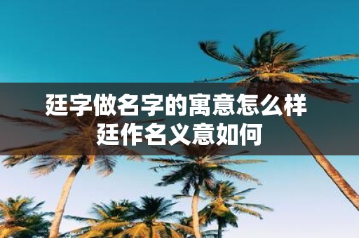 廷字做名字的寓意怎么样 廷作名义意如何