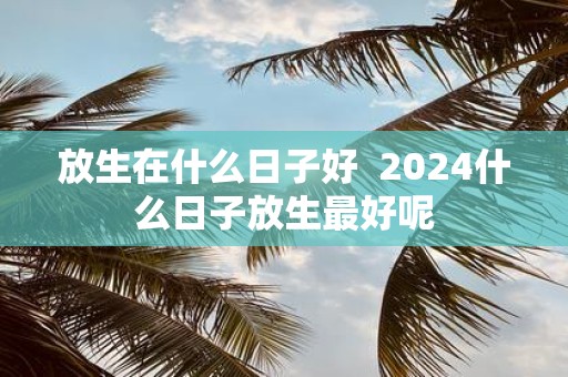 放生在什么日子好 2025什么日子放生最好呢