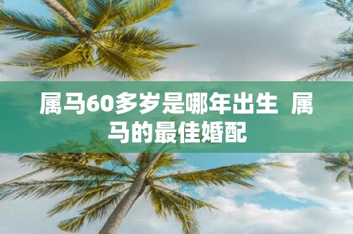 属马60多岁是哪年出生 属马的最佳婚配