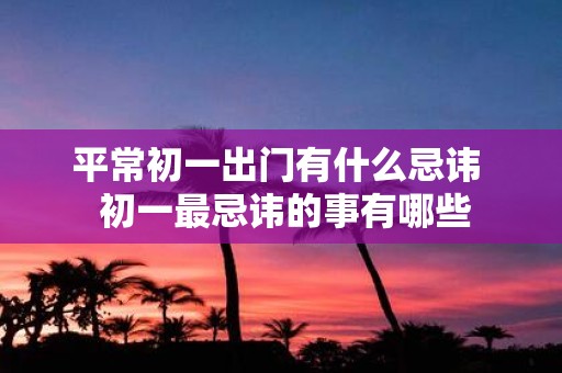 平常初一出门有什么忌讳 初一最忌讳的事有哪些