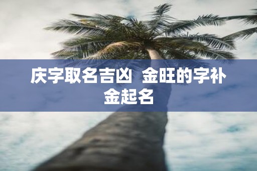 庆字取名吉凶 金旺的字补金起名