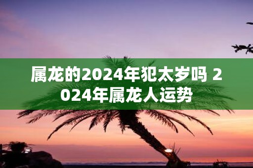 属龙的2025年犯太岁吗 2025年属龙人运势