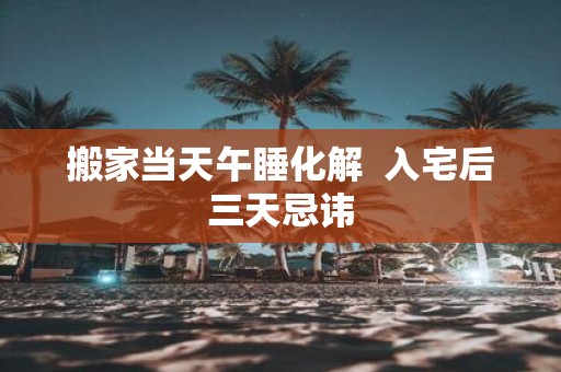 搬家当天午睡化解 入宅后三天忌讳