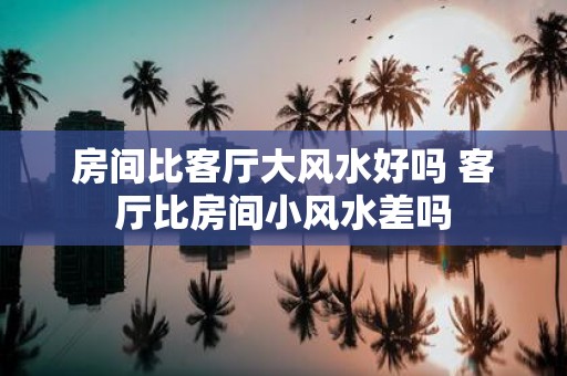 房间比客厅大风水好吗 客厅比房间小风水差吗