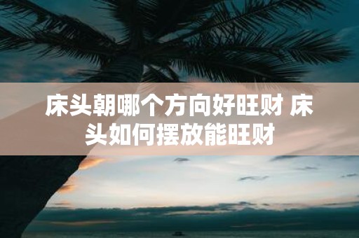床头朝哪个方向好旺财 床头如何摆放能旺财