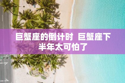 巨蟹座的倒计时  巨蟹座下半年太可怕了
