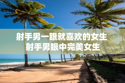 射手男一眼就喜欢的女生 射手男眼中完美女生