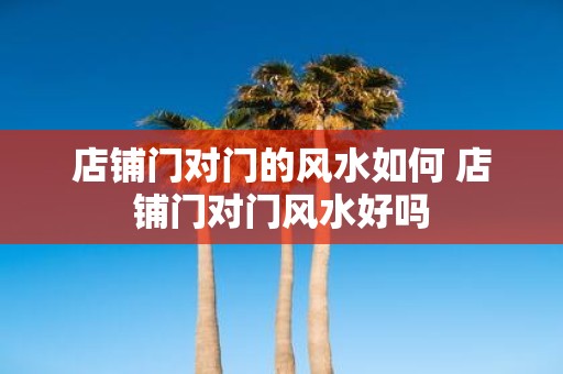 店铺门对门的风水如何 店铺门对门风水好吗