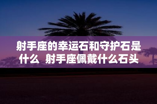 射手座的幸运石和守护石是什么 射手座佩戴什么石头