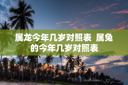 属龙今年几岁对照表 属兔的今年几岁对照表