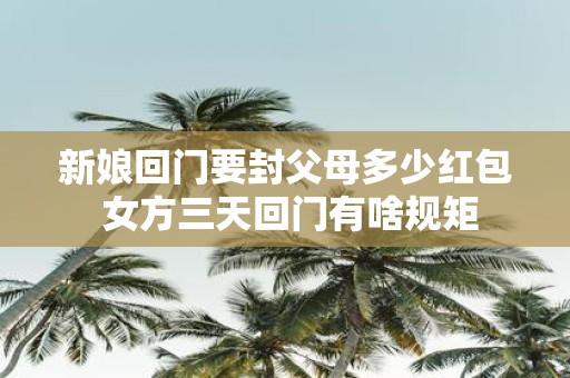 新娘回门要封父母多少红包 女方三天回门有啥规矩