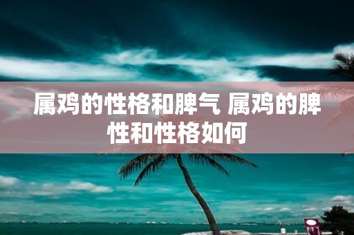 属鸡的性格和脾气 属鸡的脾性和性格如何