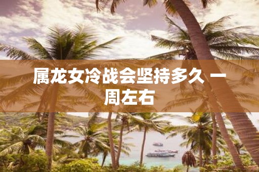 属龙女冷战会坚持多久 一周左右