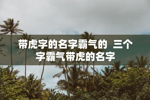 带虎字的名字霸气的 三个字霸气带虎的名字