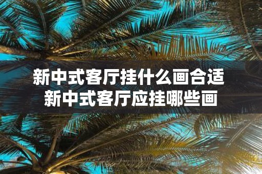 新中式客厅挂什么画合适 新中式客厅应挂哪些画