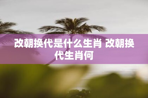 改朝换代是什么生肖 改朝换代生肖何