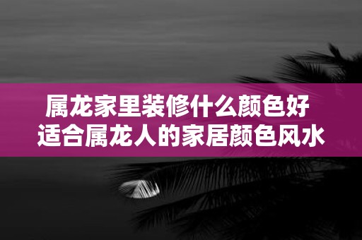 属龙家里装修什么颜色好 适合属龙人的家居颜色风水