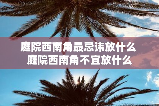 庭院西南角最忌讳放什么 庭院西南角不宜放什么