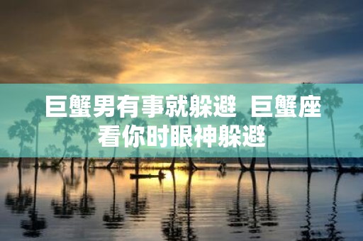 巨蟹男有事就躲避 巨蟹座看你时眼神躲避