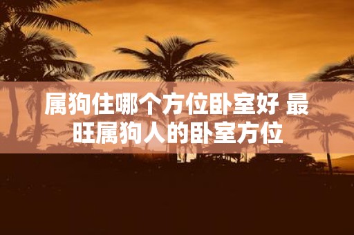 属狗住哪个方位卧室好 最旺属狗人的卧室方位