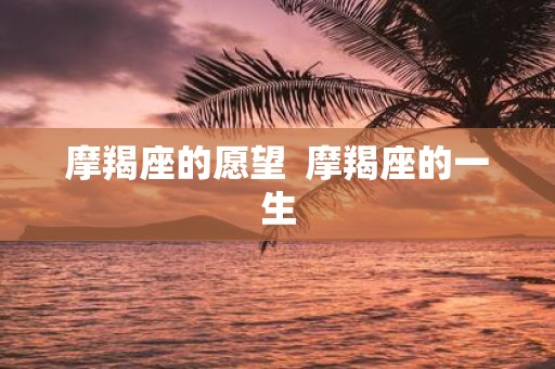 摩羯座的愿望 摩羯座的一生