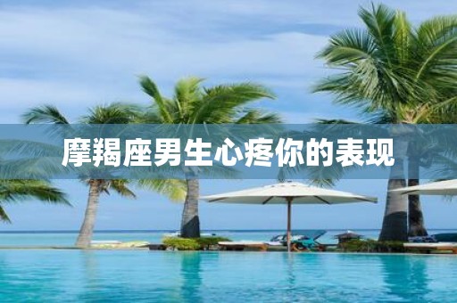 摩羯座男生心疼你的表现