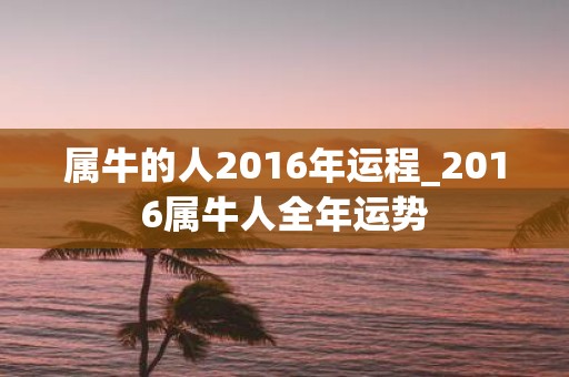 属牛的人2016年运程_2016属牛人全年运势