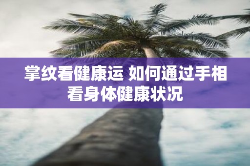 掌纹看健康运 如何通过手相看身体健康状况