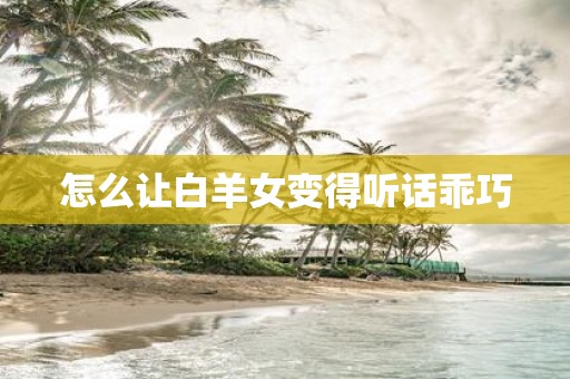 怎么让白羊女变得听话乖巧