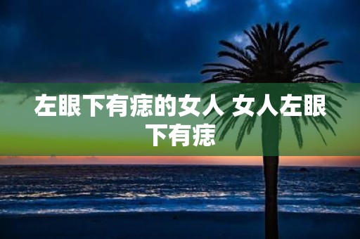 左眼下有痣的女人 女人左眼下有痣