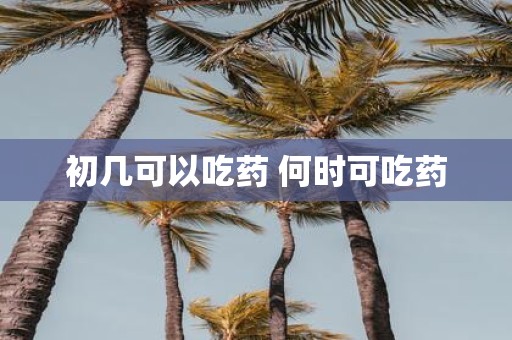 初几可以吃药 何时可吃药