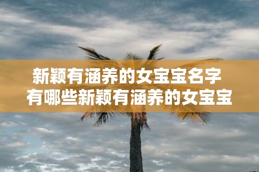新颖有涵养的女宝宝名字 有哪些新颖有涵养的女宝宝名字