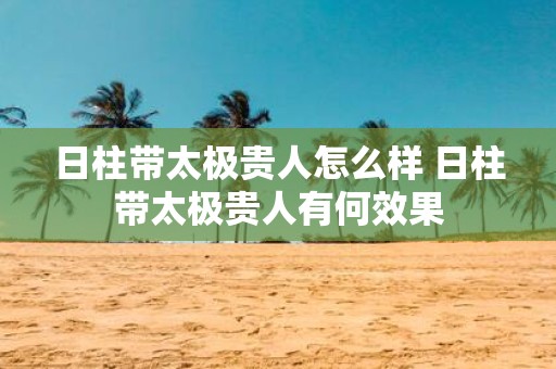 日柱带太极贵人怎么样 日柱带太极贵人有何效果