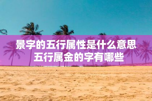 景字的五行属性是什么意思 五行属金的字有哪些