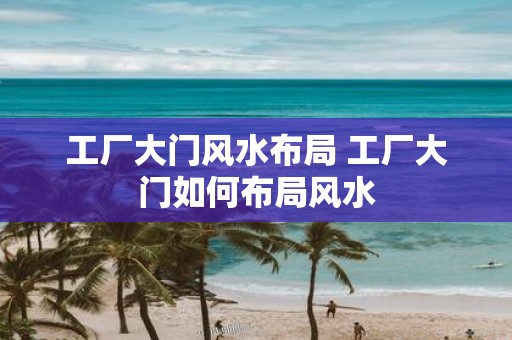 工厂大门风水布局 工厂大门如何布局风水