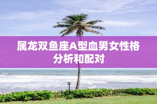 属龙双鱼座A型血男女性格分析和配对