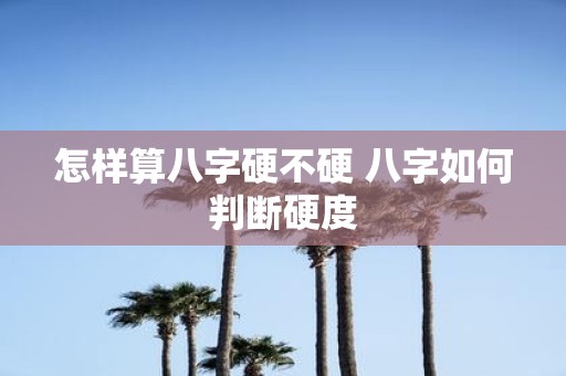 怎样算八字硬不硬 八字如何判断硬度