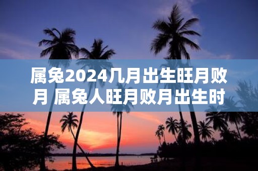 属兔2025几月出生旺月败月 属兔人旺月败月出生时间
