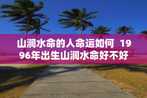 山涧水命的人命运如何 1996年出生山涧水命好不好
