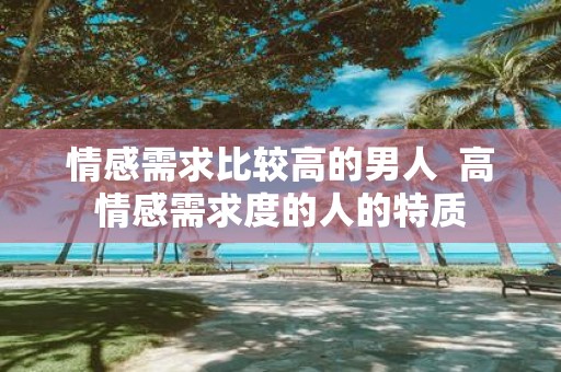 情感需求比较高的男人 高情感需求度的人的特质
