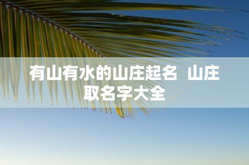 有山有水的山庄起名 山庄取名字大全