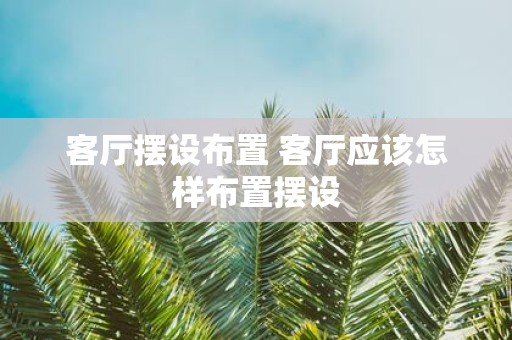 客厅摆设布置 客厅应该怎样布置摆设