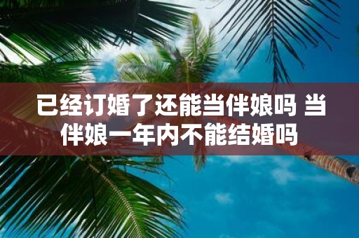 已经订婚了还能当伴娘吗 当伴娘一年内不能结婚吗