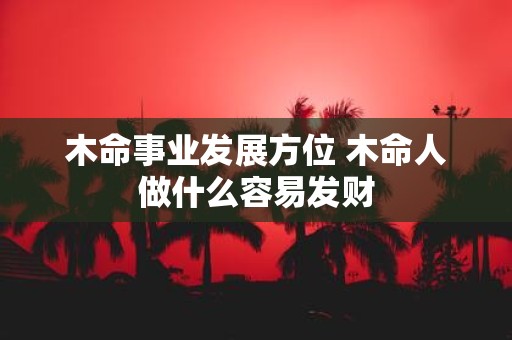 木命事业发展方位 木命人做什么容易发财